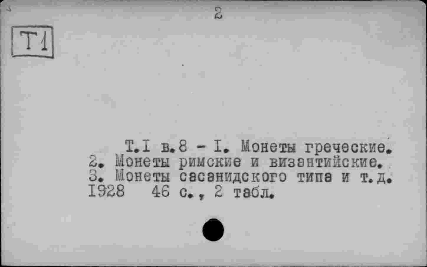 ﻿Т.І в»8 - I, Монеты греческие 2» Монеты римские и византийские. 3* Монеты сесанидского типа и т. д 1928 46 с., 2 табл.